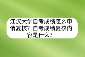 江漢大學(xué)自考成績怎么申請復(fù)核？自考成績復(fù)核內(nèi)容是什么？