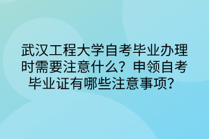 武漢工程大學(xué)自考畢業(yè)辦理時(shí)需要注意什么？申領(lǐng)自考畢業(yè)證有哪些注意事項(xiàng)？
