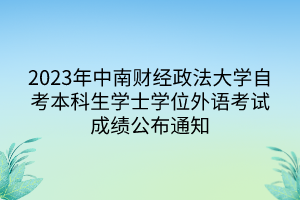 2023年中南財經(jīng)政法大學(xué)自考本科生學(xué)士學(xué)位外語考試成績公布通知