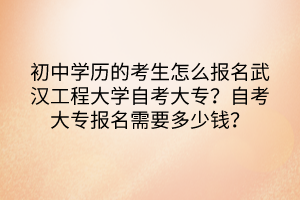 初中學(xué)歷的考生怎么報(bào)名武漢工程大學(xué)自考大專？自考大專報(bào)名需要多少錢？