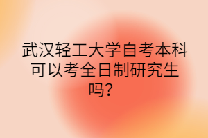 武漢輕工大學自考本科可以考全日制研究生嗎？