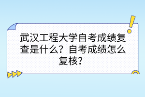 武漢工程大學(xué)自考成績(jī)復(fù)查是什么？自考成績(jī)?cè)趺磸?fù)核？