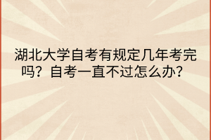 湖北大學(xué)自考有規(guī)定幾年考完嗎？自考一直不過怎么辦？