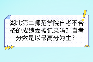湖北第二師范學院自考不合格的成績會被記錄嗎？自考分數(shù)是以最高分為主嗎？