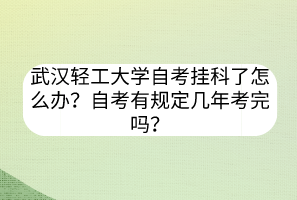 武漢輕工大學(xué)自考掛科了怎么辦？自考有規(guī)定幾年考完嗎？