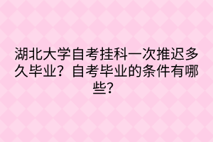 湖北大學自考掛科一次推遲多久畢業(yè)？自考畢業(yè)的條件有哪些？