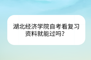 湖北經濟學院自考看復習資料就能過嗎？