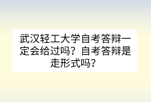 武漢輕工大學自考答辯一定會給過嗎？自考答辯是走形式嗎？
