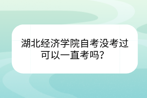 湖北經(jīng)濟(jì)學(xué)院自考沒考過可以一直考嗎？