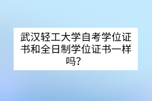 武漢輕工大學自考學位證書和全日制學位證書一樣嗎？