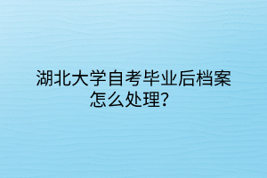 湖北大學自考畢業(yè)后檔案怎么處理？