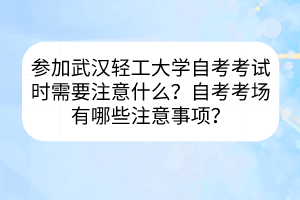 參加武漢輕工大學(xué)自考考試時(shí)需要注意什么？自考考場(chǎng)有哪些注意事項(xiàng)？