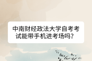 中南財(cái)經(jīng)政法大學(xué)自考考試能帶手機(jī)進(jìn)考場(chǎng)嗎？