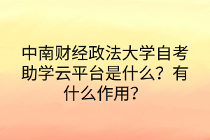 中南財經(jīng)政法大學(xué)自考助學(xué)云平臺是什么？有什么作用？