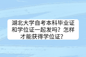 湖北大學(xué)自考本科畢業(yè)證和學(xué)位證一起發(fā)嗎？怎樣才能獲得學(xué)位證？