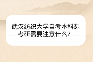 武漢紡織大學自考本科想考研需要注意什么？