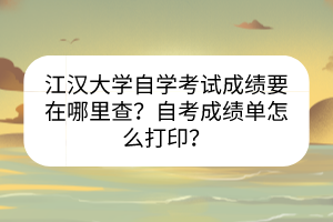 江漢大學(xué)自學(xué)考試成績要在哪里查？自考成績單怎么打??？
