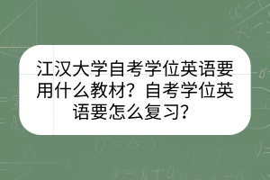 江漢大學自考學位英語要用什么教材？自考學位英語要怎么復習？