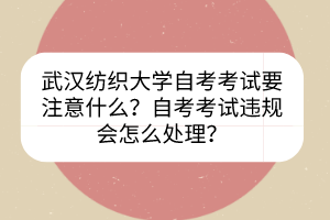 武漢紡織大學(xué)自考考試要注意什么？自考考試違規(guī)會怎么處理？