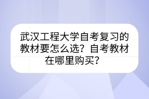 武漢工程大學(xué)自考復(fù)習(xí)的教材要怎么選？自考教材在哪里購買？