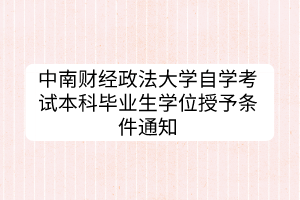 中南財經政法大學自學考試本科畢業(yè)生學位授予條件通知