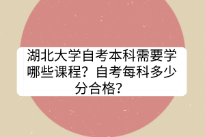 湖北大學(xué)自考本科需要學(xué)哪些課程？自考每科多少分合格？