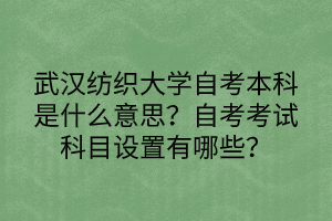 武漢紡織大學自考本科是什么意思？自考考試科目設置有哪些？