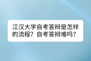 江漢大學自考答辯是怎樣的流程？自考答辯難嗎？
