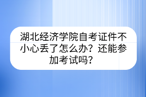湖北經(jīng)濟學(xué)院自考證件不小心丟了怎么辦？還能參加考試嗎？