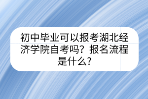 初中畢業(yè)可以報考湖北經(jīng)濟學(xué)院自考嗎？報名流程是什么?