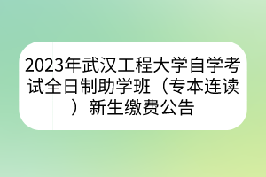 2023年武漢工程大學自學考試全日制助學班（專本連讀）新生繳費公告