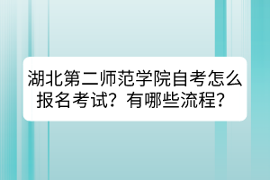 湖北第二師范學(xué)院自考怎么報(bào)名考試？有哪些流程？