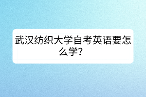 武漢紡織大學(xué)自考英語(yǔ)要怎么學(xué)？