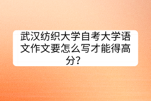 武漢紡織大學(xué)自考大學(xué)語文作文要怎么寫才能得高分？