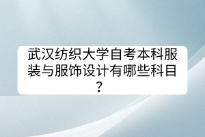 武漢紡織大學自考本科服裝與服飾設計有哪些科目？