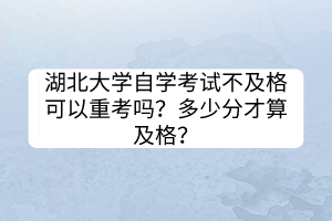 湖北大學(xué)自學(xué)考試不及格可以重考嗎？多少分才算及格？