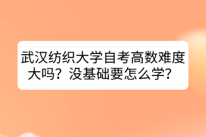 武漢紡織大學(xué)自考高數(shù)難度大嗎？沒基礎(chǔ)要怎么學(xué)？