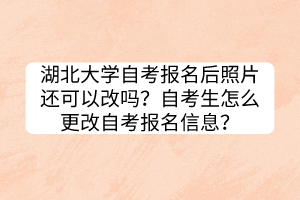 湖北大學(xué)自考報(bào)名后照片還可以改嗎？自考生怎么更改自考報(bào)名信息？