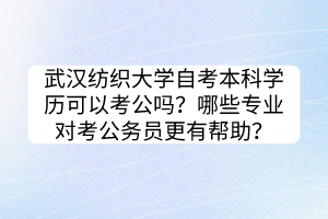 武漢紡織大學(xué)自考本科學(xué)歷可以考公嗎？哪些專業(yè)對考公務(wù)員更有幫助？