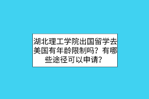 湖北理工學(xué)院出國(guó)留學(xué)去美國(guó)有年齡限制嗎？有哪些途徑可以申請(qǐng)？