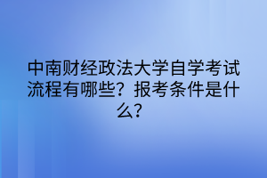 中南財(cái)經(jīng)政法大學(xué)自學(xué)考試流程有哪些？報(bào)考條件是什么？