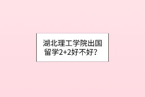 湖北理工學(xué)院出國(guó)留學(xué)2+2好不好？