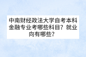 中南財經(jīng)政法大學自考本科金融專業(yè)考哪些科目？就業(yè)向有哪些？