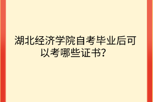 湖北經(jīng)濟學(xué)院自考畢業(yè)后可以考哪些證書？