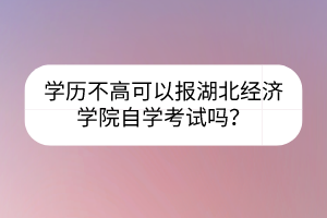 學(xué)歷不高可以報(bào)湖北經(jīng)濟(jì)學(xué)院自學(xué)考試嗎？