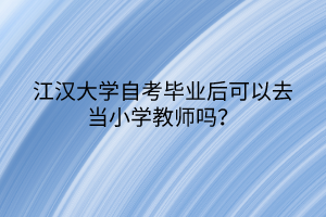 江漢大學自考畢業(yè)后可以去當小學教師嗎？