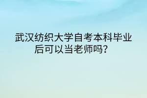 武漢紡織大學(xué)自考本科畢業(yè)后可以當(dāng)老師嗎？