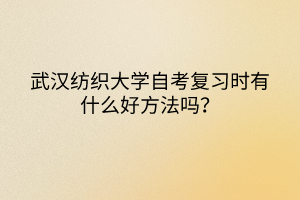 武漢紡織大學(xué)自考復(fù)習(xí)時(shí)有什么好方法嗎？