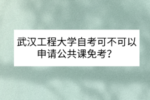 武漢工程大學(xué)自考可不可以申請公共課免考？