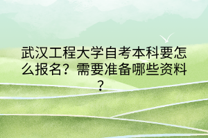 武漢工程大學(xué)自考本科要怎么報名？需要準(zhǔn)備哪些資料？